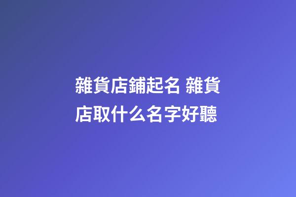 雜貨店鋪起名 雜貨店取什么名字好聽-第1張-店鋪起名-玄機(jī)派